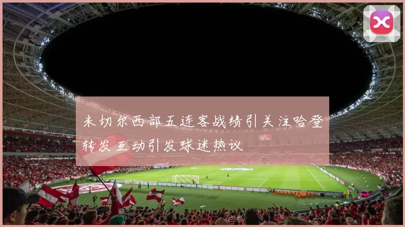 米切尔西部五连客战绩引关注哈登转发互动引发球迷热议