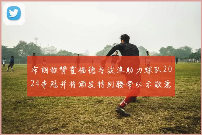 布朗称赞霍福德与波津助力球队2024夺冠并将颁发特别腰带以示敬意