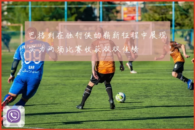 巴格利在独行侠的崭新征程中展现实力两场比赛收获双双佳绩
