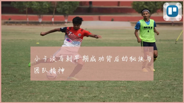 小卡谈马刺早期成功背后的秘诀与团队精神