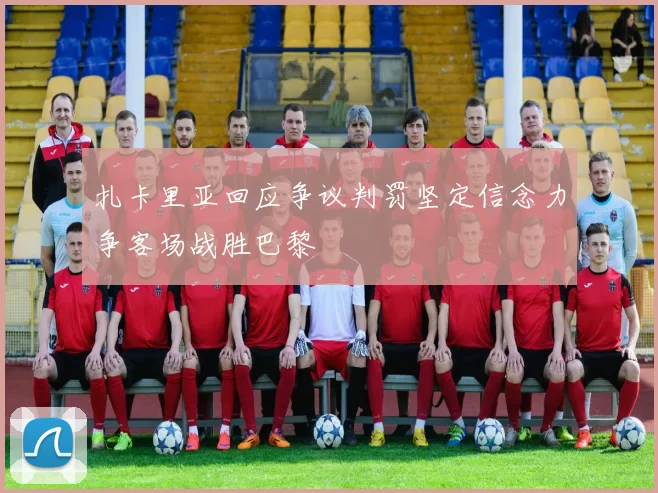 扎卡里亚回应争议判罚坚定信念力争客场战胜巴黎