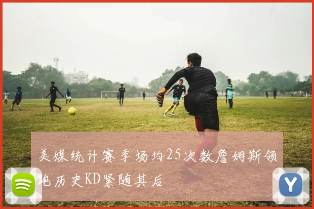 美媒统计赛季场均25次数詹姆斯领跑历史KD紧随其后