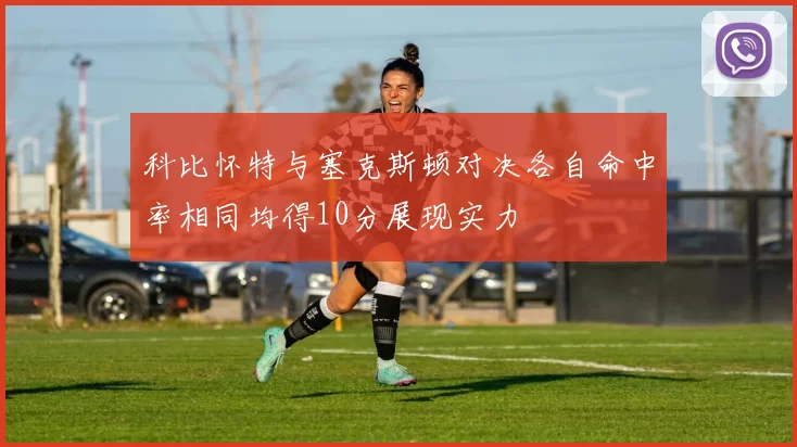 科比怀特与塞克斯顿对决各自命中率相同均得10分展现实力