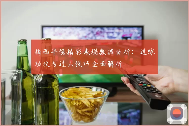 梅西半场精彩表现数据分析：进球助攻与过人技巧全面解析