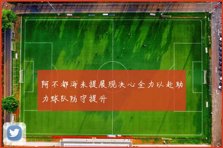 阿不都海米提展现决心全力以赴助力球队防守提升