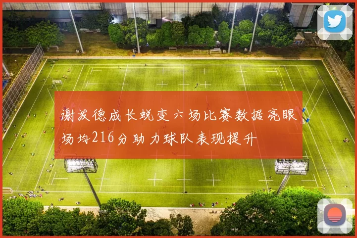 谢泼德成长蜕变六场比赛数据亮眼场均216分助力球队表现提升