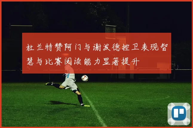 杜兰特赞阿门与谢泼德控卫表现智慧与比赛阅读能力显著提升