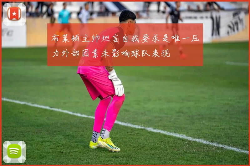 布莱顿主帅坦言自我要求是唯一压力外部因素未影响球队表现