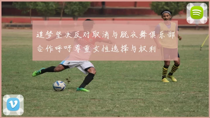 追梦坚决反对取消与脱衣舞俱乐部合作呼吁尊重女性选择与权利
