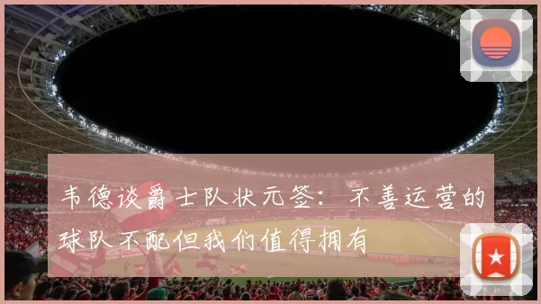 韦德谈爵士队状元签：不善运营的球队不配但我们值得拥有