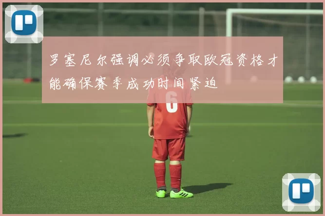 罗塞尼尔强调必须争取欧冠资格才能确保赛季成功时间紧迫