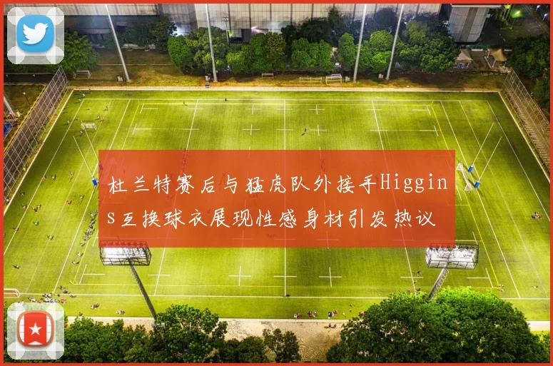 杜兰特赛后与猛虎队外接手Higgins互换球衣展现性感身材引发热议