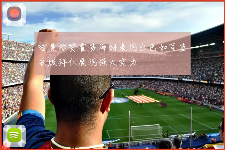 哈曼称赞霍芬海姆表现出色如同蓝衣版拜仁展现强大实力