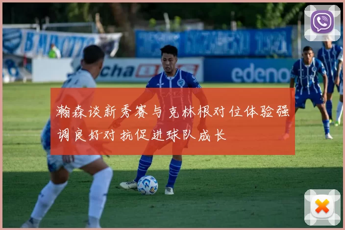 瀚森谈新秀赛与克林根对位体验强调良好对抗促进球队成长