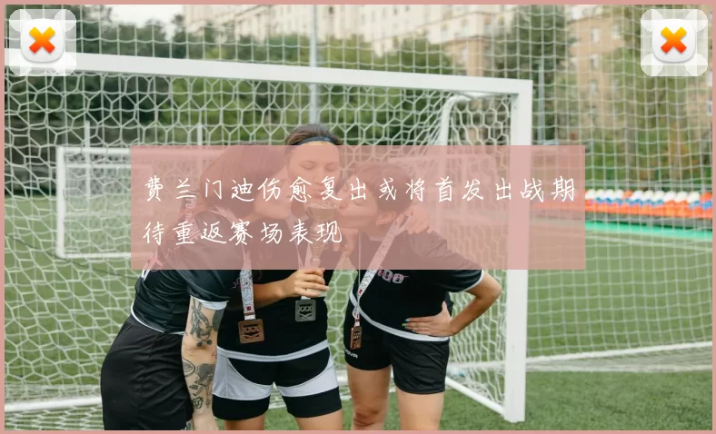 费兰门迪伤愈复出或将首发出战期待重返赛场表现