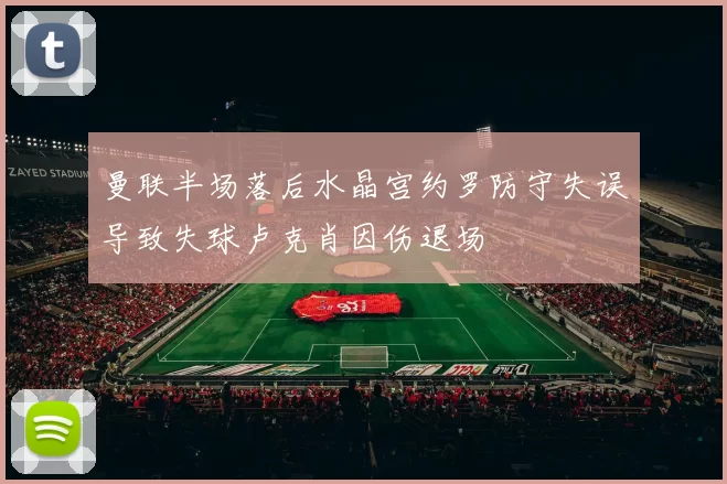 曼联半场落后水晶宫约罗防守失误导致失球卢克肖因伤退场