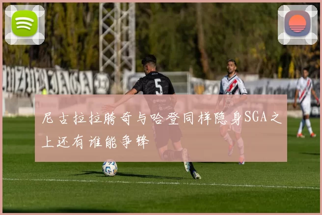 尼古拉拉胯奇与哈登同样隐身SGA之上还有谁能争锋