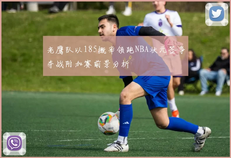 老鹰队以185概率领跑NBA状元签争夺战附加赛前景分析