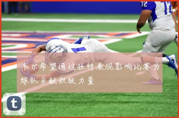 韦尔希望通过独特表现影响比赛为球队贡献积极力量