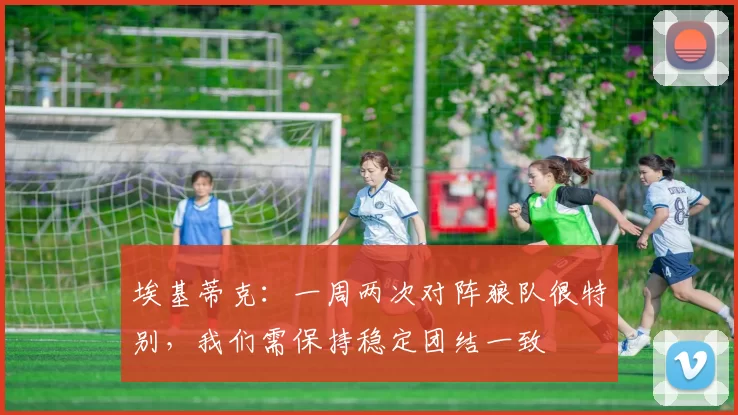 埃基蒂克：一周两次对阵狼队很特别，我们需保持稳定团结一致