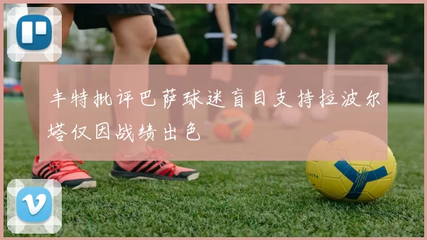 丰特批评巴萨球迷盲目支持拉波尔塔仅因战绩出色