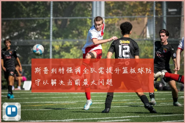 斯普利特强调全队需提升篮板球防守以解决当前最大问题