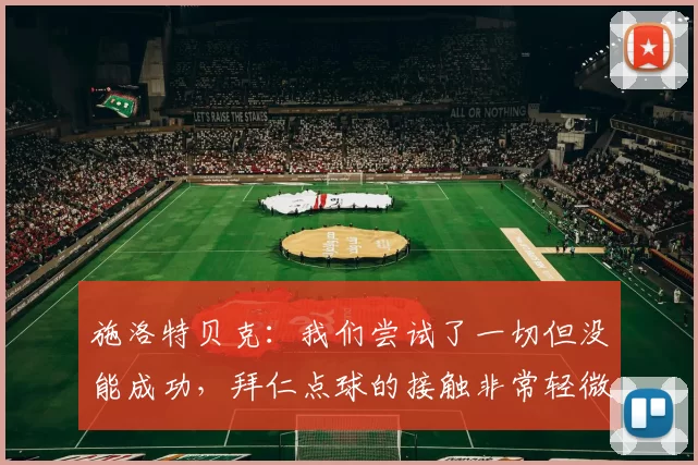 施洛特贝克：我们尝试了一切但没能成功，拜仁点球的接触非常轻微