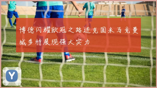 博德闪耀欧冠之路连克国米马竞曼城多特展现强大实力