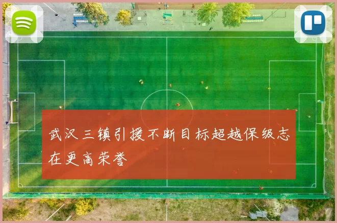 武汉三镇引援不断目标超越保级志在更高荣誉