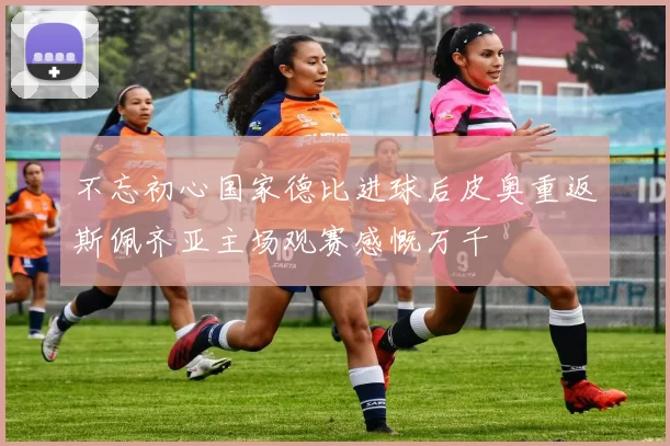 不忘初心国家德比进球后皮奥重返斯佩齐亚主场观赛感慨万千